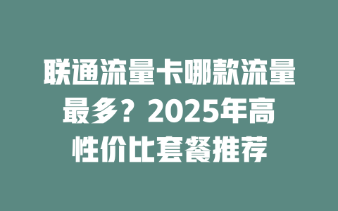 联通流量卡哪款流量最多？2025年高性价比套餐推荐