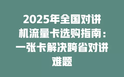 2025年全国对讲机流量卡选购指南：一张卡解决跨省对讲难题
