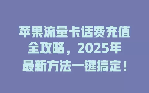 苹果流量卡话费充值全攻略，2025年最新方法一键搞定！