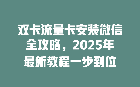 双卡流量卡安装微信全攻略，2025年最新教程一步到位