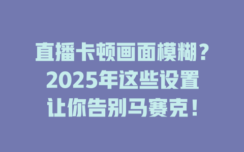 直播卡顿画面模糊？2025年这些设置让你告别马赛克！