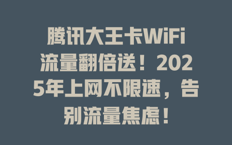 腾讯大王卡WiFi流量翻倍送！2025年上网不限速，告别流量焦虑！