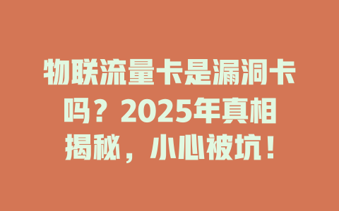 物联流量卡是漏洞卡吗？2025年真相揭秘，小心被坑！