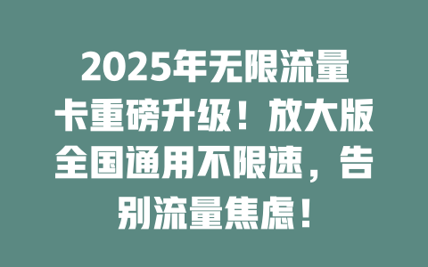 2025年无限流量卡重磅升级！放大版全国通用不限速，告别流量焦虑！