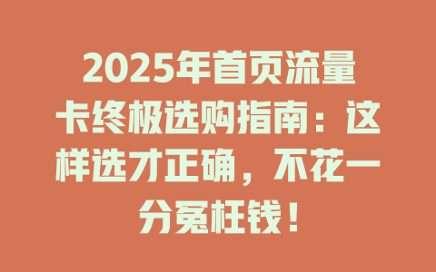 2025年首页流量卡终极选购指南：这样选才正确，不花一分冤枉钱！