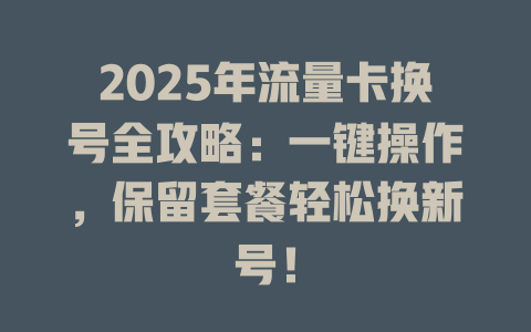 2025年流量卡换号全攻略：一键操作，保留套餐轻松换新号！