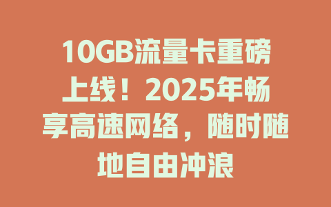 10GB流量卡重磅上线！2025年畅享高速网络，随时随地自由冲浪