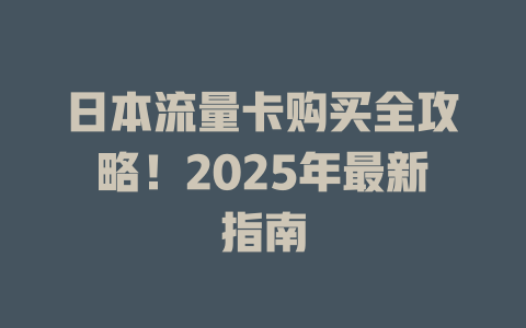 日本流量卡购买全攻略！2025年最新指南