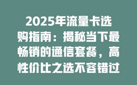 2025年流量卡选购指南：揭秘当下最畅销的通信套餐，高性价比之选不容错过！
