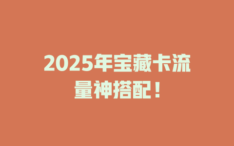 2025年宝藏卡流量神搭配！