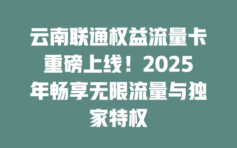云南联通权益流量卡重磅上线！2025年畅享无限流量与独家特权