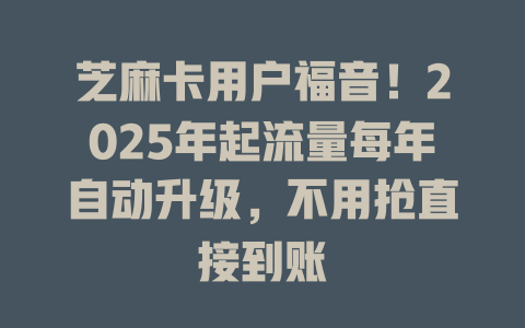 芝麻卡用户福音！2025年起流量每年自动升级，不用抢直接到账