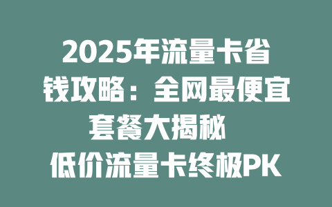 2025年流量卡省钱攻略：全网最便宜套餐大揭秘  

低价流量卡终极PK：2025年这些套餐便宜到离谱  

2025年流量卡捡漏指南：最便宜套餐一网打尽  

震惊！