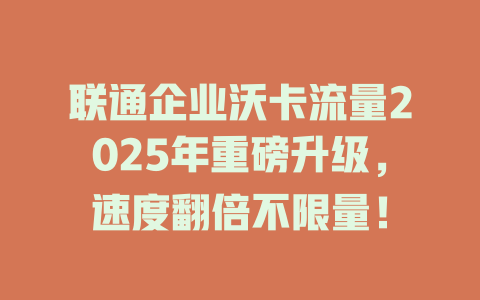 联通企业沃卡流量2025年重磅升级，速度翻倍不限量！