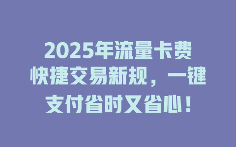 2025年流量卡费快捷交易新规，一键支付省时又省心！