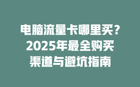 电脑流量卡哪里买？2025年最全购买渠道与避坑指南