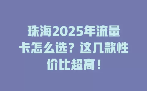 珠海2025年流量卡怎么选？这几款性价比超高！