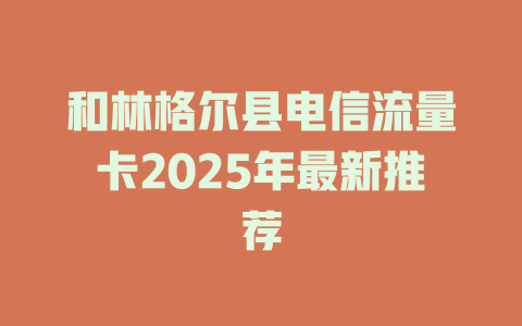 和林格尔县电信流量卡2025年最新推荐
