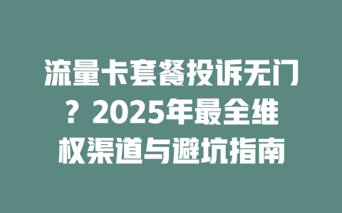 流量卡套餐投诉无门？2025年最全维权渠道与避坑指南