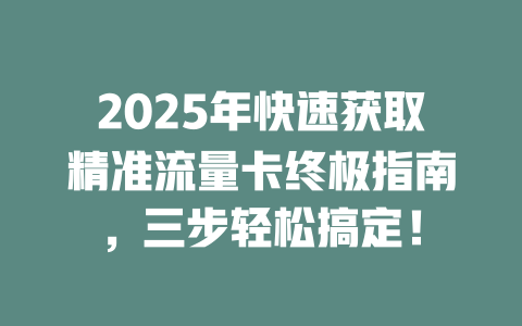 2025年快速获取精准流量卡终极指南，三步轻松搞定！