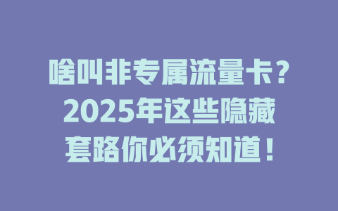 啥叫非专属流量卡？2025年这些隐藏套路你必须知道！