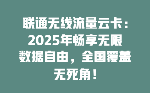 联通无线流量云卡：2025年畅享无限数据自由，全国覆盖无死角！