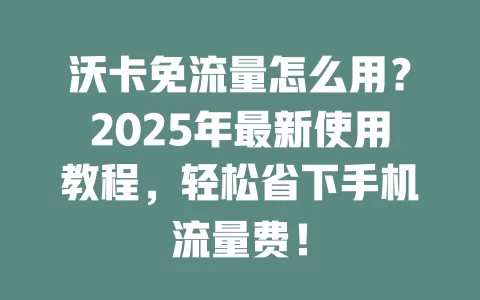 沃卡免流量怎么用？2025年最新使用教程，轻松省下手机流量费！