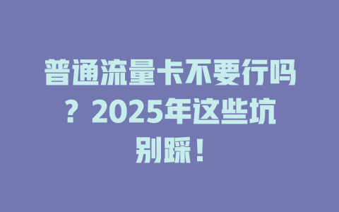 普通流量卡不要行吗？2025年这些坑别踩！