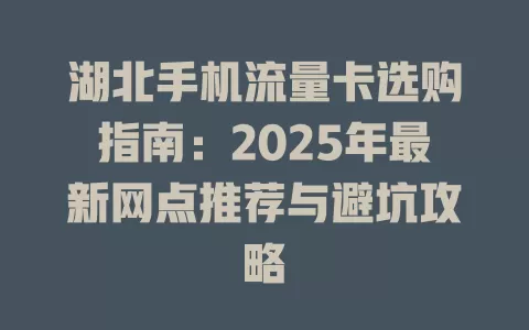 湖北手机流量卡选购指南：2025年最新网点推荐与避坑攻略