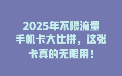 2025年不限流量手机卡大比拼，这张卡真的无限用！