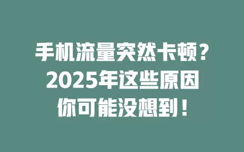 手机流量突然卡顿？2025年这些原因你可能没想到！