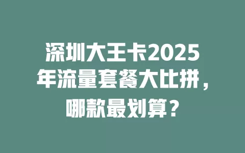 深圳大王卡2025年流量套餐大比拼，哪款最划算？