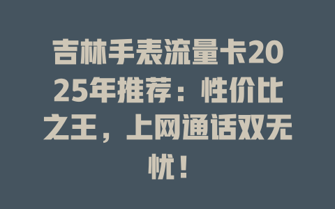 吉林手表流量卡2025年推荐：性价比之王，上网通话双无忧！