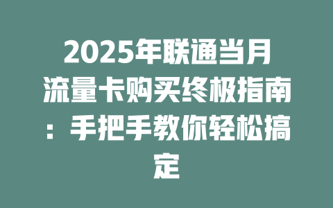 2025年联通当月流量卡购买终极指南：手把手教你轻松搞定