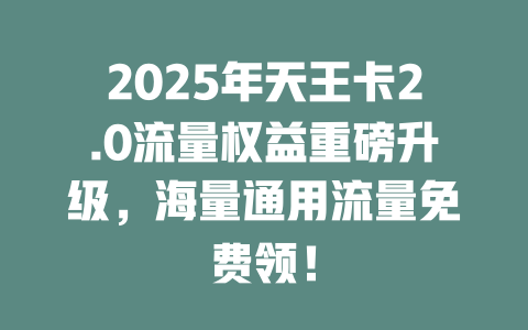 2025年天王卡2.0流量权益重磅升级，海量通用流量免费领！