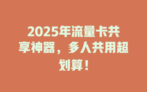 2025年流量卡共享神器，多人共用超划算！