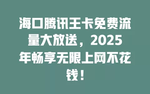 海口腾讯王卡免费流量大放送，2025年畅享无限上网不花钱！