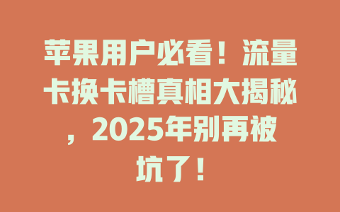 苹果用户必看！流量卡换卡槽真相大揭秘，2025年别再被坑了！