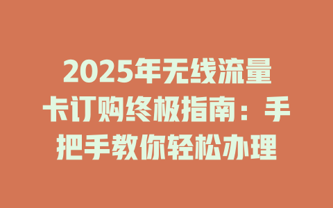 2025年无线流量卡订购终极指南：手把手教你轻松办理