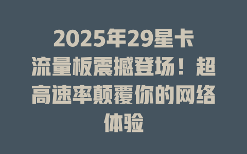 2025年29星卡流量板震撼登场！超高速率颠覆你的网络体验