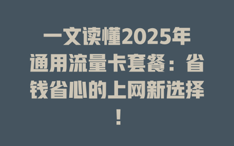 一文读懂2025年通用流量卡套餐：省钱省心的上网新选择！