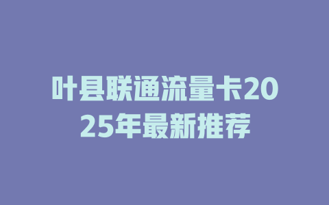 叶县联通流量卡2025年最新推荐