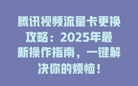 腾讯视频流量卡更换攻略：2025年最新操作指南，一键解决你的烦恼！