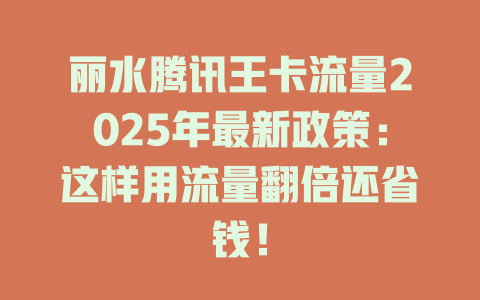 丽水腾讯王卡流量2025年最新政策：这样用流量翻倍还省钱！