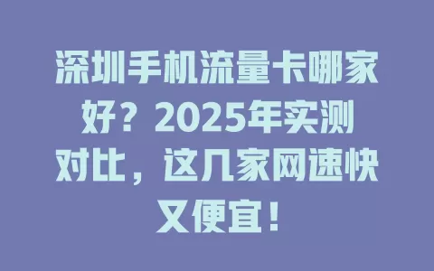 深圳手机流量卡哪家好？2025年实测对比，这几家网速快又便宜！