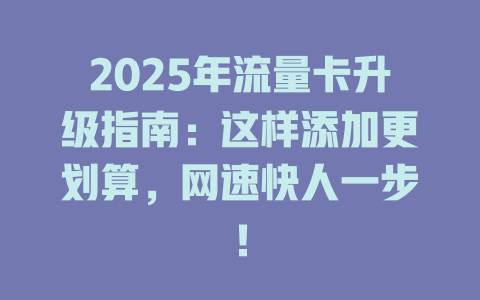 2025年流量卡升级指南：这样添加更划算，网速快人一步！