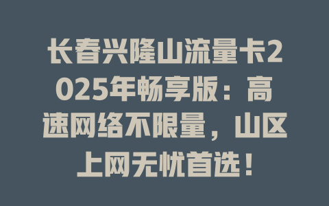 长春兴隆山流量卡2025年畅享版：高速网络不限量，山区上网无忧首选！