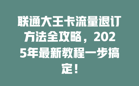 联通大王卡流量退订方法全攻略，2025年最新教程一步搞定！