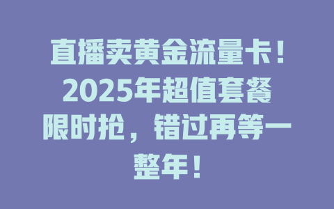 直播卖黄金流量卡！2025年超值套餐限时抢，错过再等一整年！