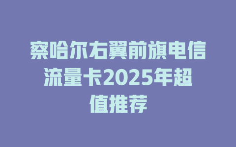 察哈尔右翼前旗电信流量卡2025年超值推荐